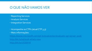 O QUE NÃOVAMOSVER
 Reporting Services
 Analysis Services
 Integration Services
 Acompanhe os CTPs (atual CTP 3.3)
 Mais informações:
https://www.microsoft.com/pt-br/evalcenter/evaluate-sql-server-2016
http://bit.ly/sql2016-whats-new
http://bit.ly/1SQ6kYd
 