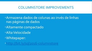 COLUMNSTORE IMPROVEMENTS
Armazena dados de colunas ao invés de linhas
nas páginas de dados
Altamente compactado
AltaVelocidade
Whitepaper:
http://bit.ly/sql2016-columnstore
 