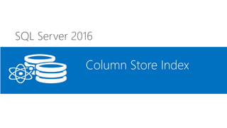 SQL Server 2016
Column Store Index
 