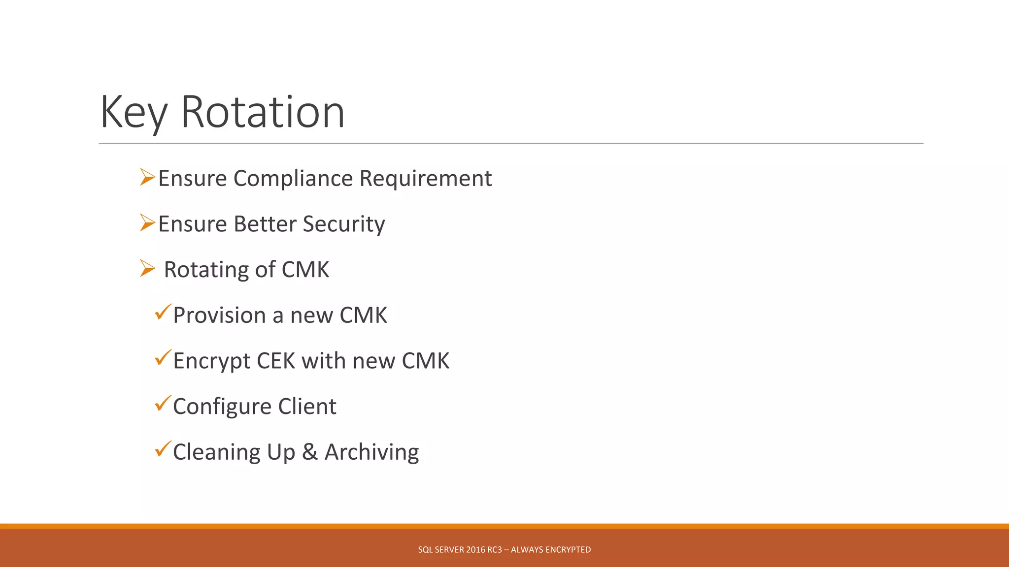 Key Rotation
Ensure Compliance Requirement
Ensure Better Security
 Rotating of CMK
Provision a new CMK
Encrypt CEK with new CMK
Configure Client
Cleaning Up & Archiving
SQL SERVER 2016 RC3 – ALWAYS ENCRYPTED
 