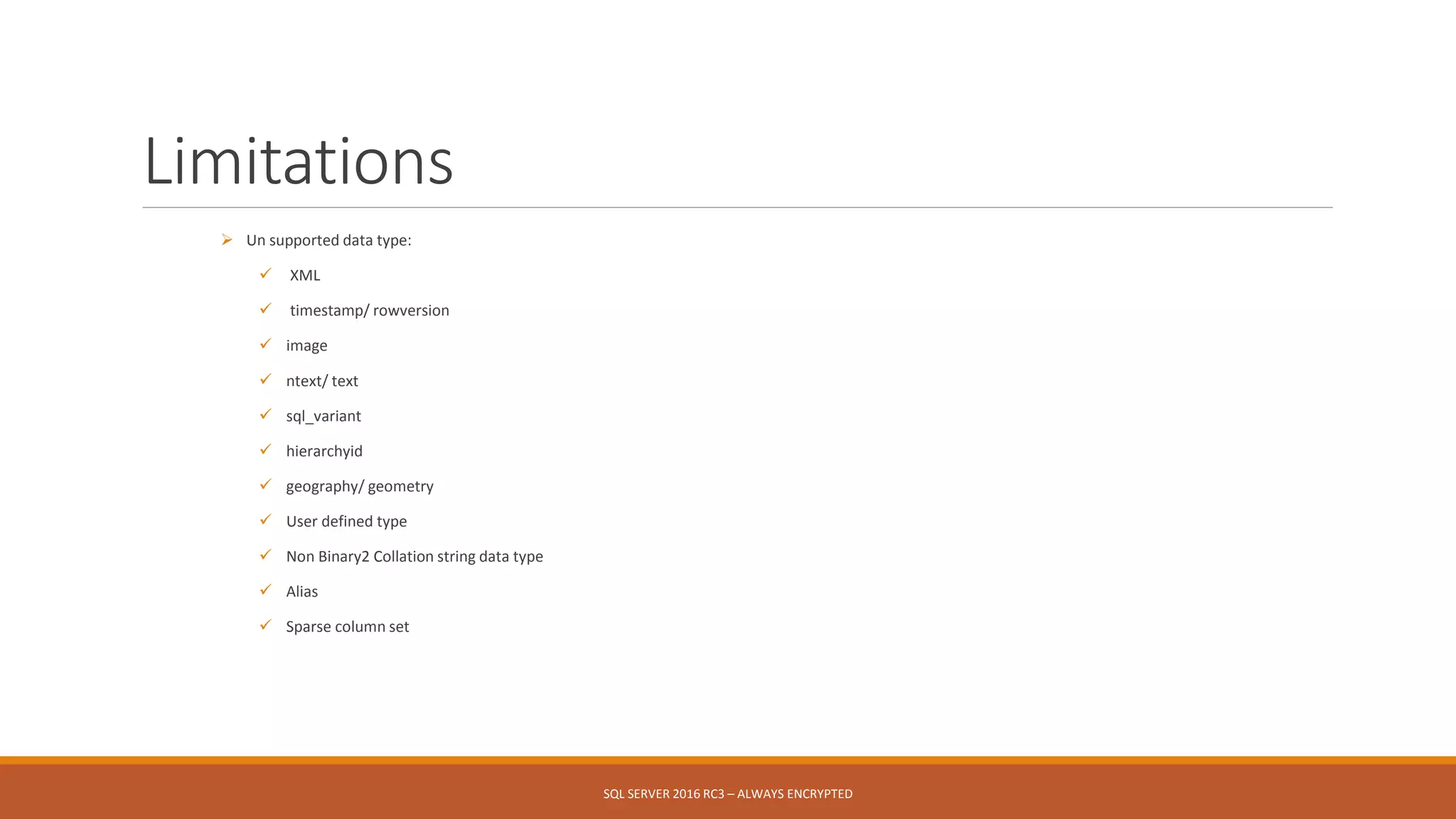 Limitations
 Un supported data type:
 XML
 timestamp/ rowversion
 image
 ntext/ text
 sql_variant
 hierarchyid
 geography/ geometry
 User defined type
 Non Binary2 Collation string data type
 Alias
 Sparse column set
SQL SERVER 2016 RC3 – ALWAYS ENCRYPTED
 