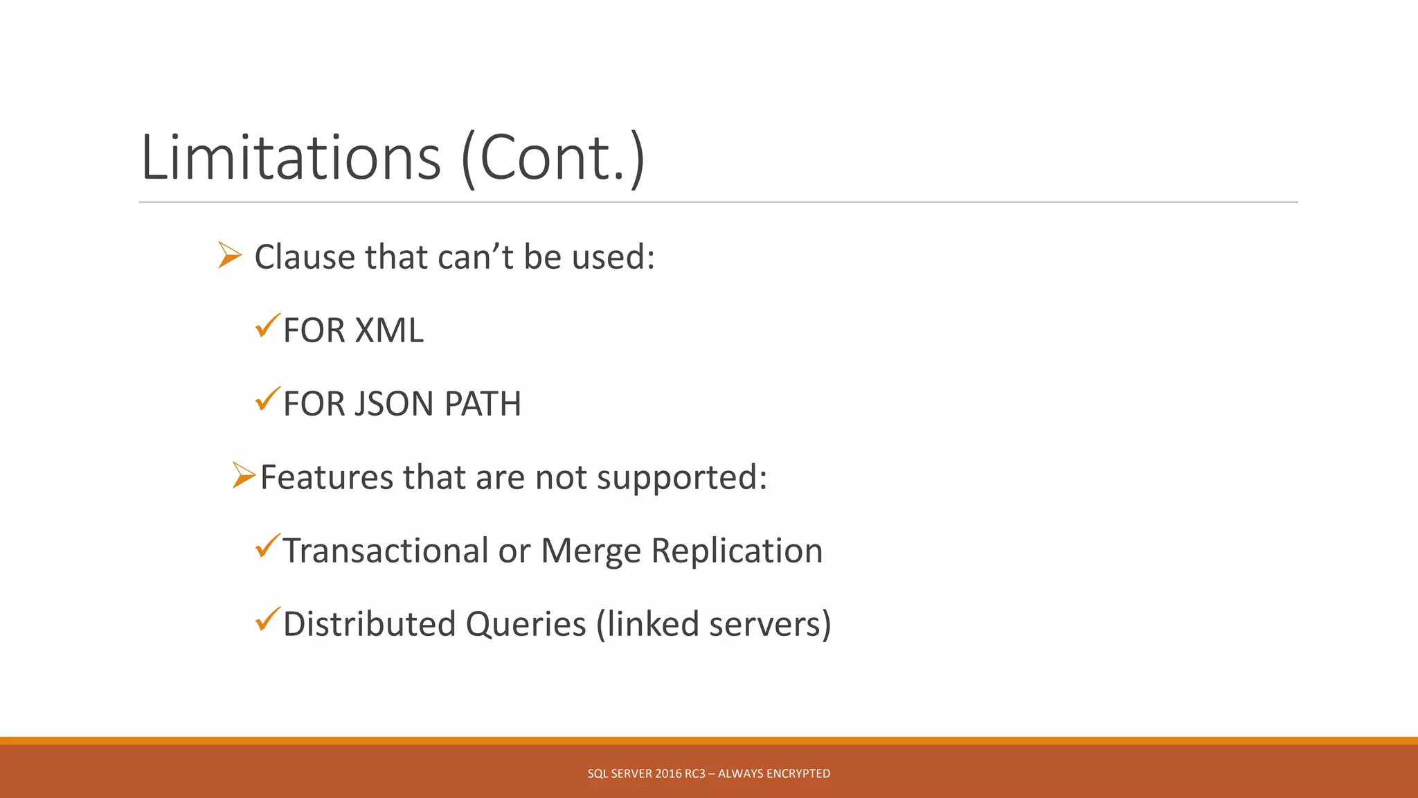 Limitations (Cont.)
 Clause that can’t be used:
FOR XML
FOR JSON PATH
Features that are not supported:
Transactional or Merge Replication
Distributed Queries (linked servers)
SQL SERVER 2016 RC3 – ALWAYS ENCRYPTED
 