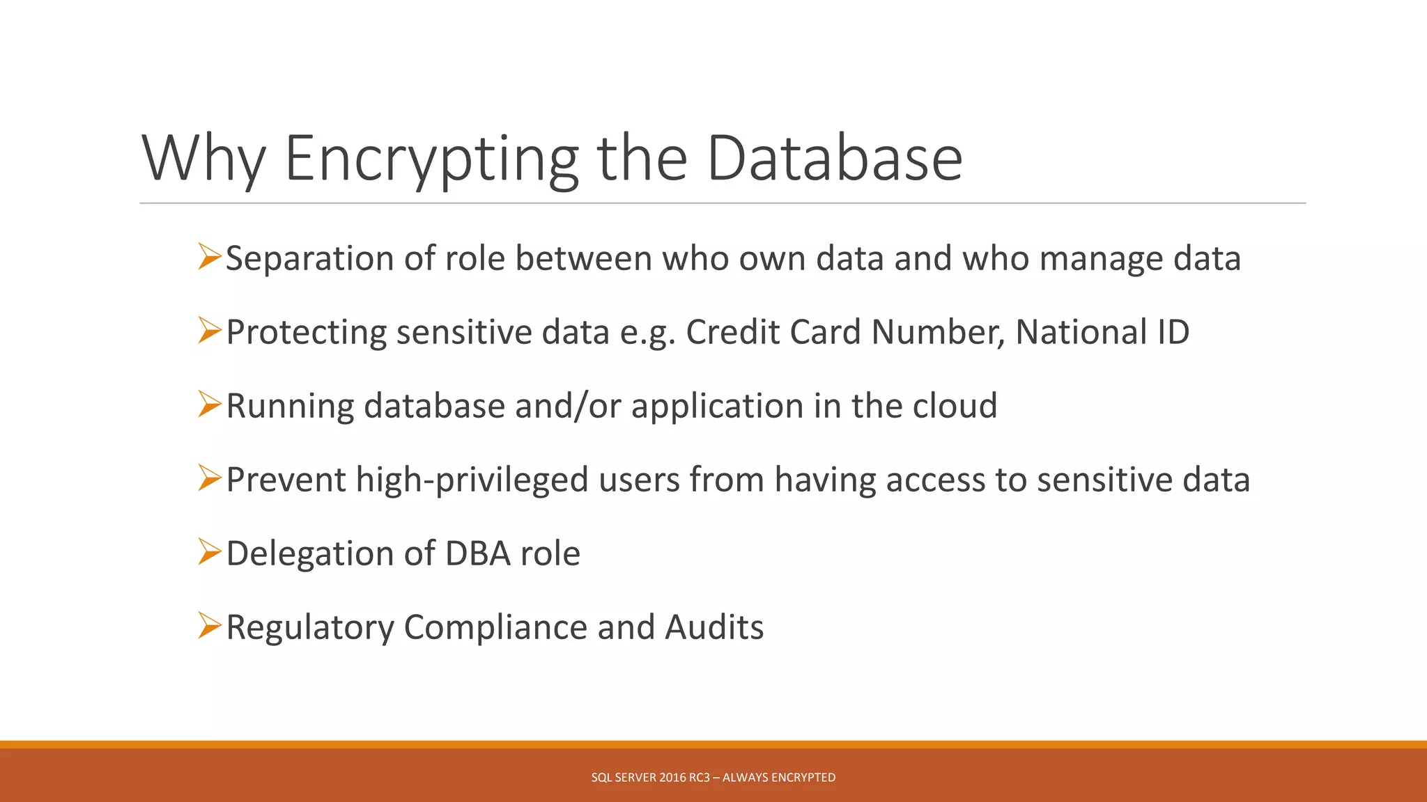 Why Encrypting the Database
Separation of role between who own data and who manage data
Protecting sensitive data e.g. Credit Card Number, National ID
Running database and/or application in the cloud
Prevent high-privileged users from having access to sensitive data
Delegation of DBA role
Regulatory Compliance and Audits
SQL SERVER 2016 RC3 – ALWAYS ENCRYPTED
 