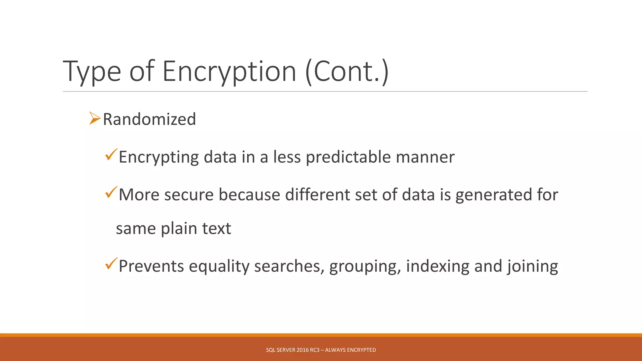 Type of Encryption (Cont.)
Randomized
Encrypting data in a less predictable manner
More secure because different set of data is generated for
same plain text
Prevents equality searches, grouping, indexing and joining
SQL SERVER 2016 RC3 – ALWAYS ENCRYPTED
 