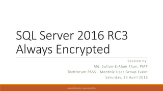 SQL Server 2016 RC3
Always Encrypted
Session by:
Md. Sultan-E-Alam Khan, PMP
Techforum PASS - Monthly User Group Event
Saturday, 23 April 2016
SQL SERVER 2016 RC3 – ALWAYS ENCRYPTED
 