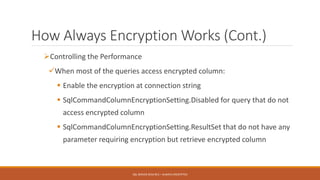 How Always Encryption Works (Cont.)
Controlling the Performance
When most of the queries access encrypted column:
 Enable the encryption at connection string
 SqlCommandColumnEncryptionSetting.Disabled for query that do not
access encrypted column
 SqlCommandColumnEncryptionSetting.ResultSet that do not have any
parameter requiring encryption but retrieve encrypted column
SQL SERVER 2016 RC3 – ALWAYS ENCRYPTED
 