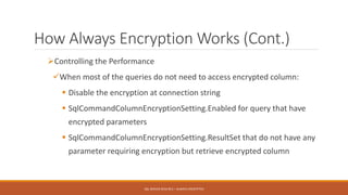 How Always Encryption Works (Cont.)
Controlling the Performance
When most of the queries do not need to access encrypted column:
 Disable the encryption at connection string
 SqlCommandColumnEncryptionSetting.Enabled for query that have
encrypted parameters
 SqlCommandColumnEncryptionSetting.ResultSet that do not have any
parameter requiring encryption but retrieve encrypted column
SQL SERVER 2016 RC3 – ALWAYS ENCRYPTED
 