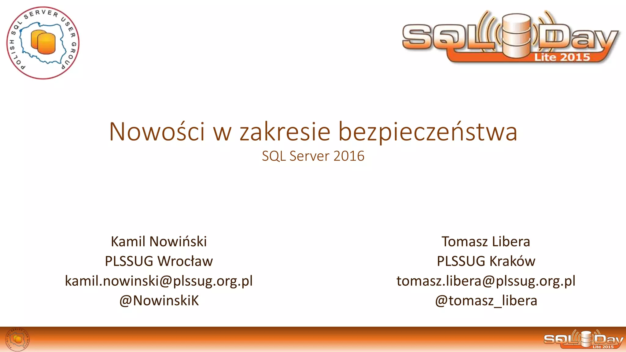 Nowości w zakresie bezpieczeństwa
SQL Server 2016
Kamil Nowiński
PLSSUG Wrocław
kamil.nowinski@plssug.org.pl
@NowinskiK
Tomasz Libera
PLSSUG Kraków
tomasz.libera@plssug.org.pl
@tomasz_libera
 
