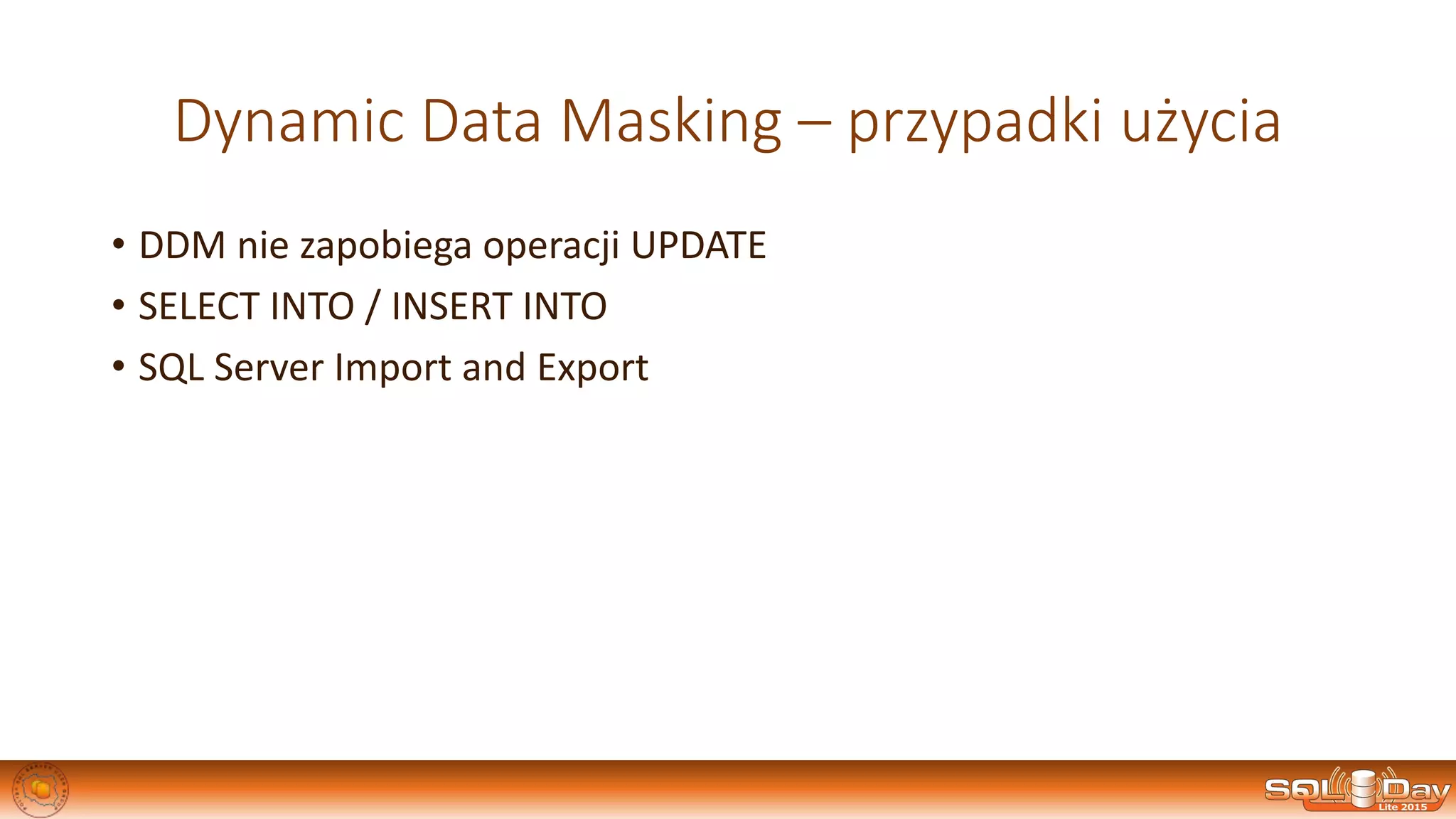 Dynamic Data Masking – przypadki użycia
• DDM nie zapobiega operacji UPDATE
• SELECT INTO / INSERT INTO
• SQL Server Import and Export
 