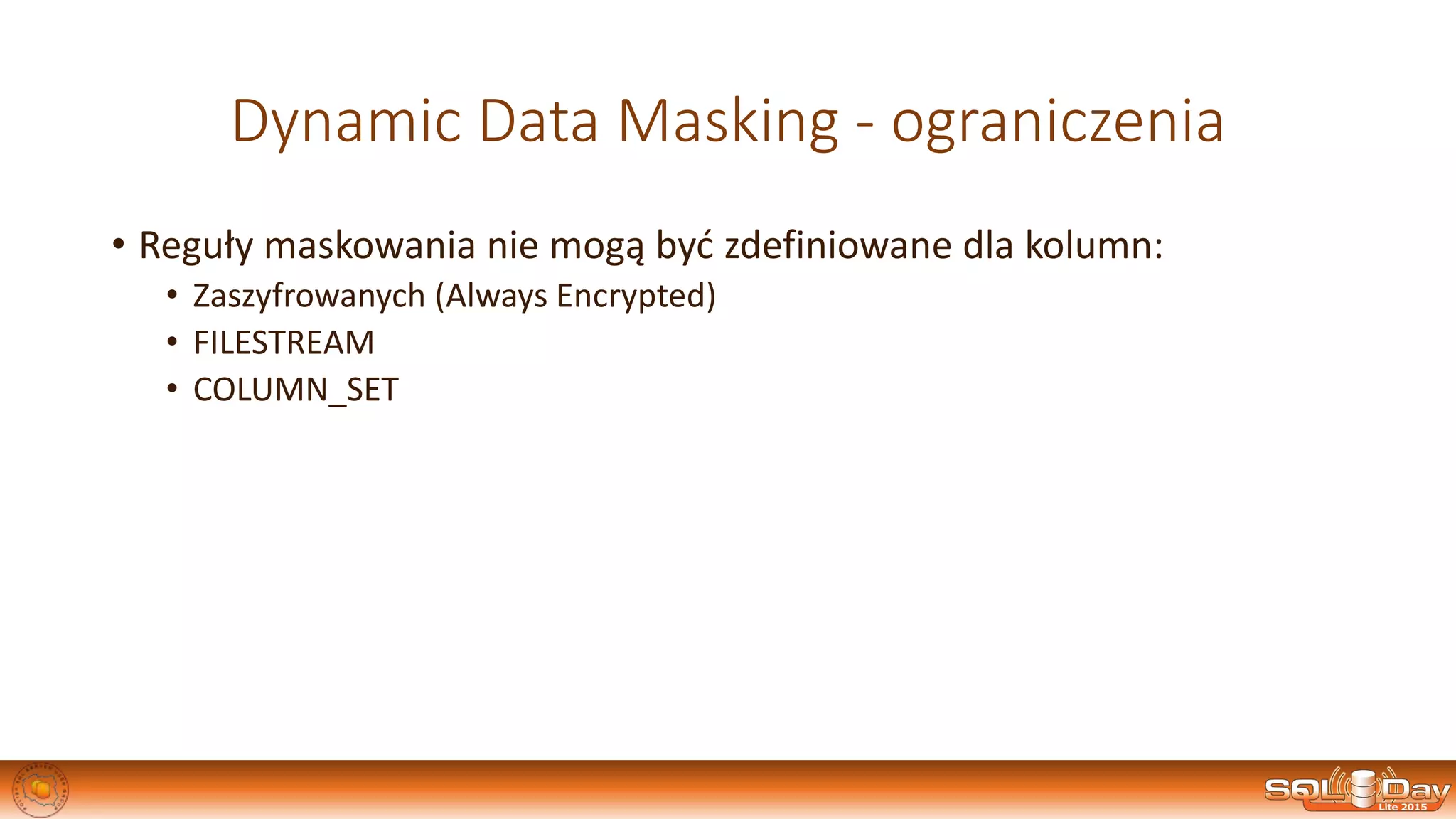 Dynamic Data Masking - ograniczenia
• Reguły maskowania nie mogą być zdefiniowane dla kolumn:
• Zaszyfrowanych (Always Encrypted)
• FILESTREAM
• COLUMN_SET
 