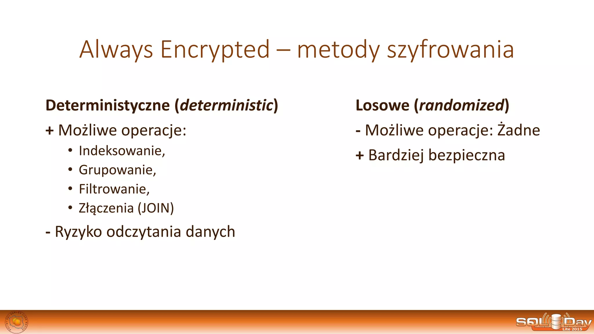 Always Encrypted – metody szyfrowania
Deterministyczne (deterministic)
+ Możliwe operacje:
• Indeksowanie,
• Grupowanie,
• Filtrowanie,
• Złączenia (JOIN)
- Ryzyko odczytania danych
Losowe (randomized)
- Możliwe operacje: Żadne
+ Bardziej bezpieczna
 