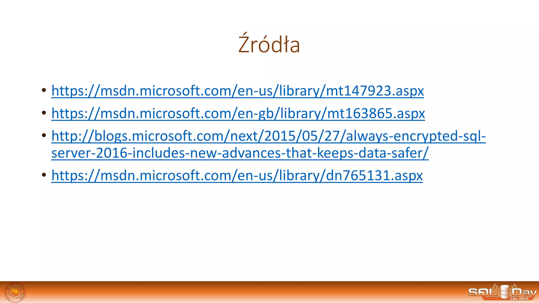 Źródła
• https://msdn.microsoft.com/en-us/library/mt147923.aspx
• https://msdn.microsoft.com/en-gb/library/mt163865.aspx
• http://blogs.microsoft.com/next/2015/05/27/always-encrypted-sql-
server-2016-includes-new-advances-that-keeps-data-safer/
• https://msdn.microsoft.com/en-us/library/dn765131.aspx
 
