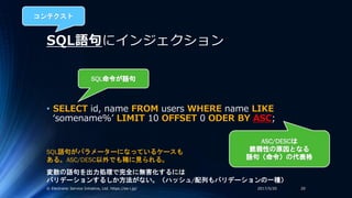 SQL語句にインジェクション
• SELECT id, name FROM users WHERE name LIKE
‘somename%’ LIMIT 10 OFFSET 0 ODER BY ASC;
2017/5/20© Electron...