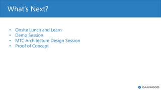 What’s Next?
• Onsite Lunch and Learn
• Demo Session
• MTC Architecture Design Session
• Proof of Concept
 