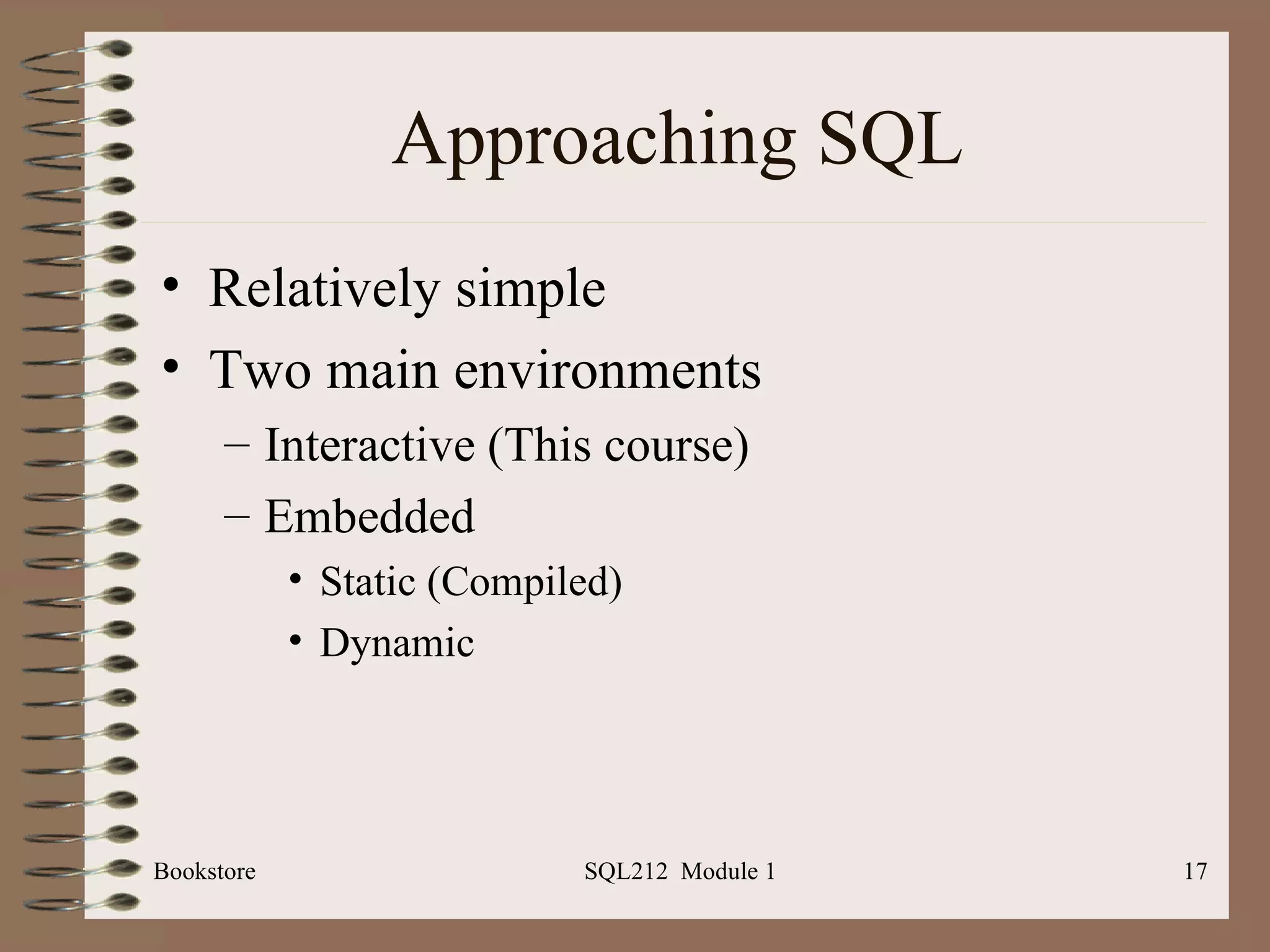 Approaching SQL Relatively simple Two main environments Interactive (This course) Embedded Static (Compiled) Dynamic Bookstore SQL212  Module 1 
