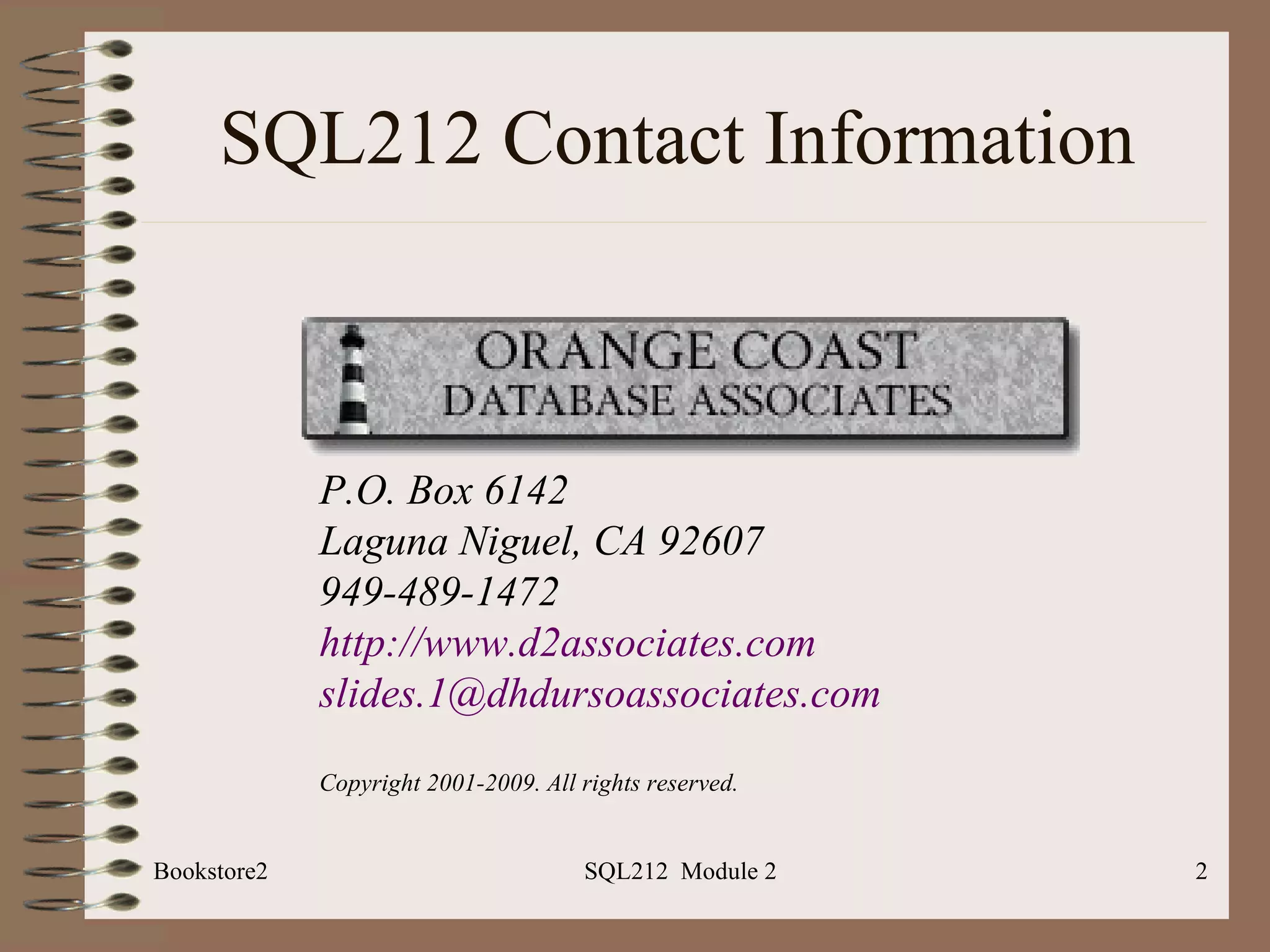 SQL212 Contact Information Bookstore2 SQL212  Module 2 P.O. Box 6142 Laguna Niguel, CA 92607 949-489-1472 http://www.d2associates.com [email_address]   Copyright 2001-2009. All rights reserved. 