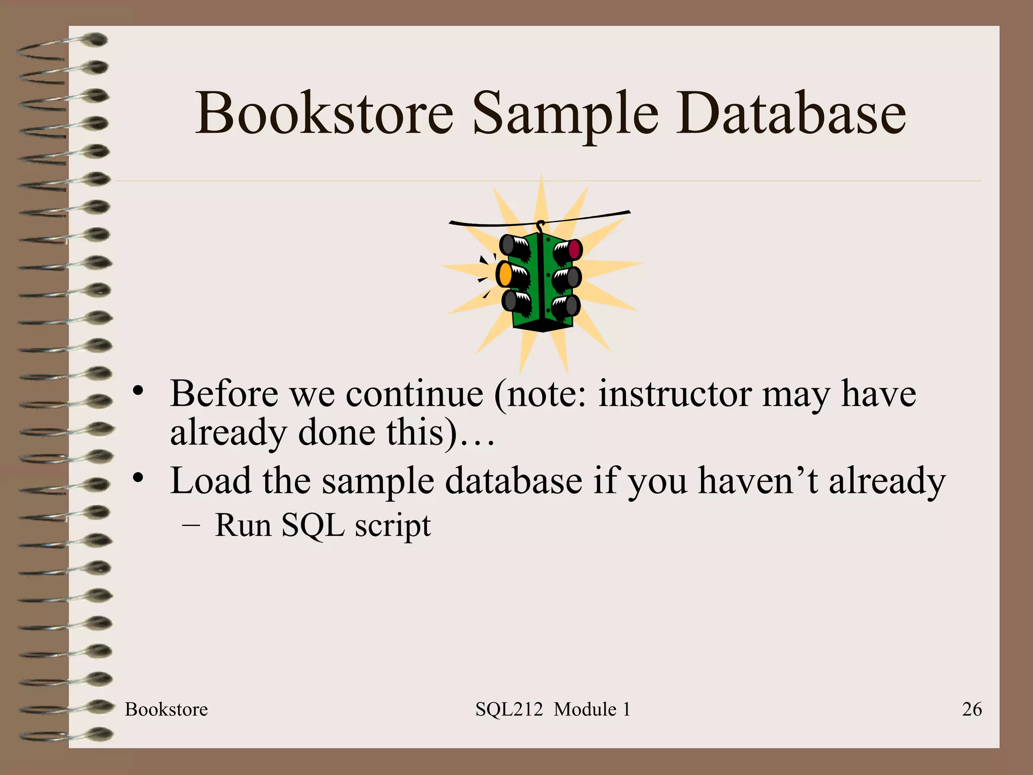 Bookstore Sample Database Before we continue (note: instructor may have already done this)… Load the sample database if you haven’t already Run SQL script Bookstore SQL212  Module 1 