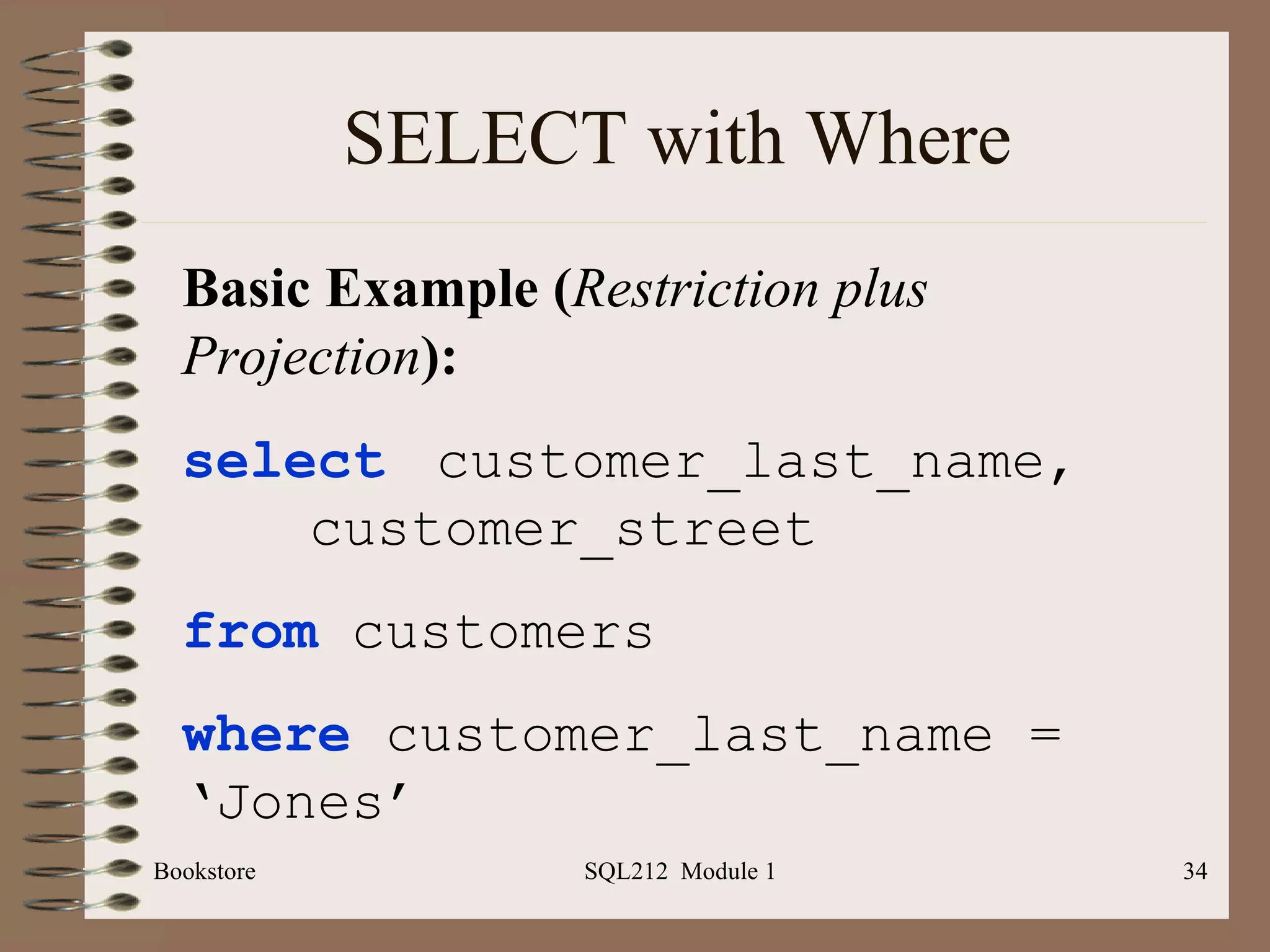 SELECT with Where Bookstore SQL212  Module 1 Basic Example ( Restriction plus Projection ): select   customer_last_name,  customer_street from  customers where  customer_last_name = ‘Jones’ 