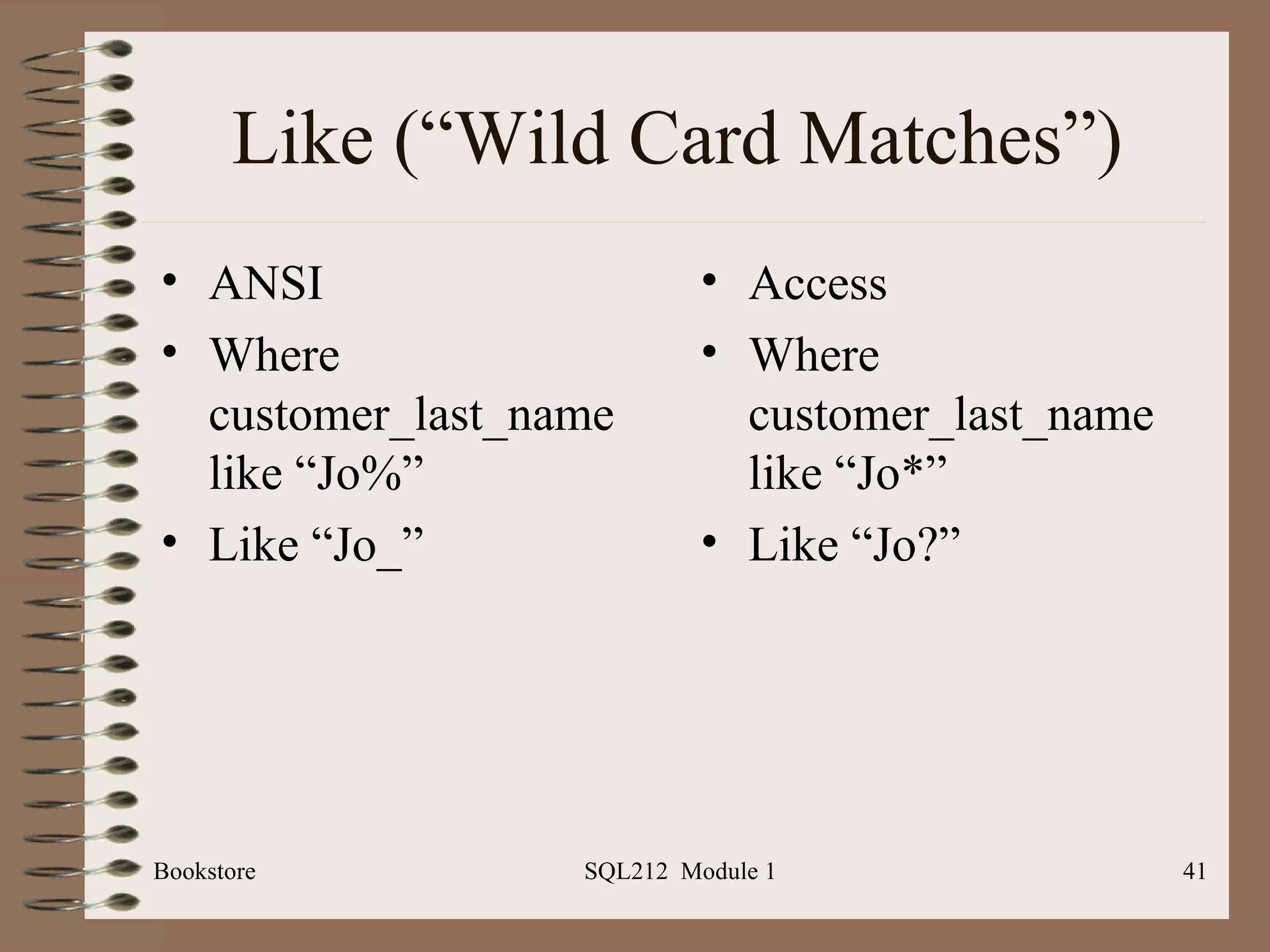 Like (“Wild Card Matches”) ANSI Where customer_last_name like “Jo%” Like “Jo_” Access Where customer_last_name like “Jo*” Like “Jo?” Bookstore SQL212  Module 1 