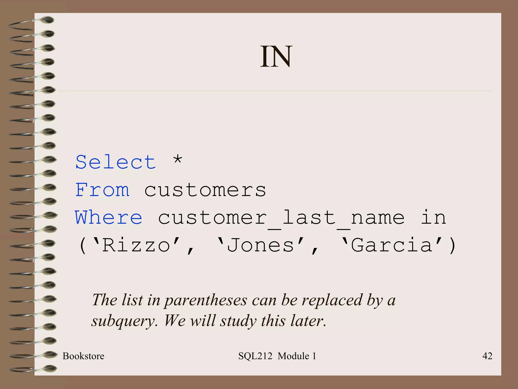 IN Bookstore SQL212  Module 1 Select  * From  customers Where  customer_last_name in (‘Rizzo’, ‘Jones’, ‘Garcia’) The list in parentheses can be replaced by a subquery. We will study this later. 
