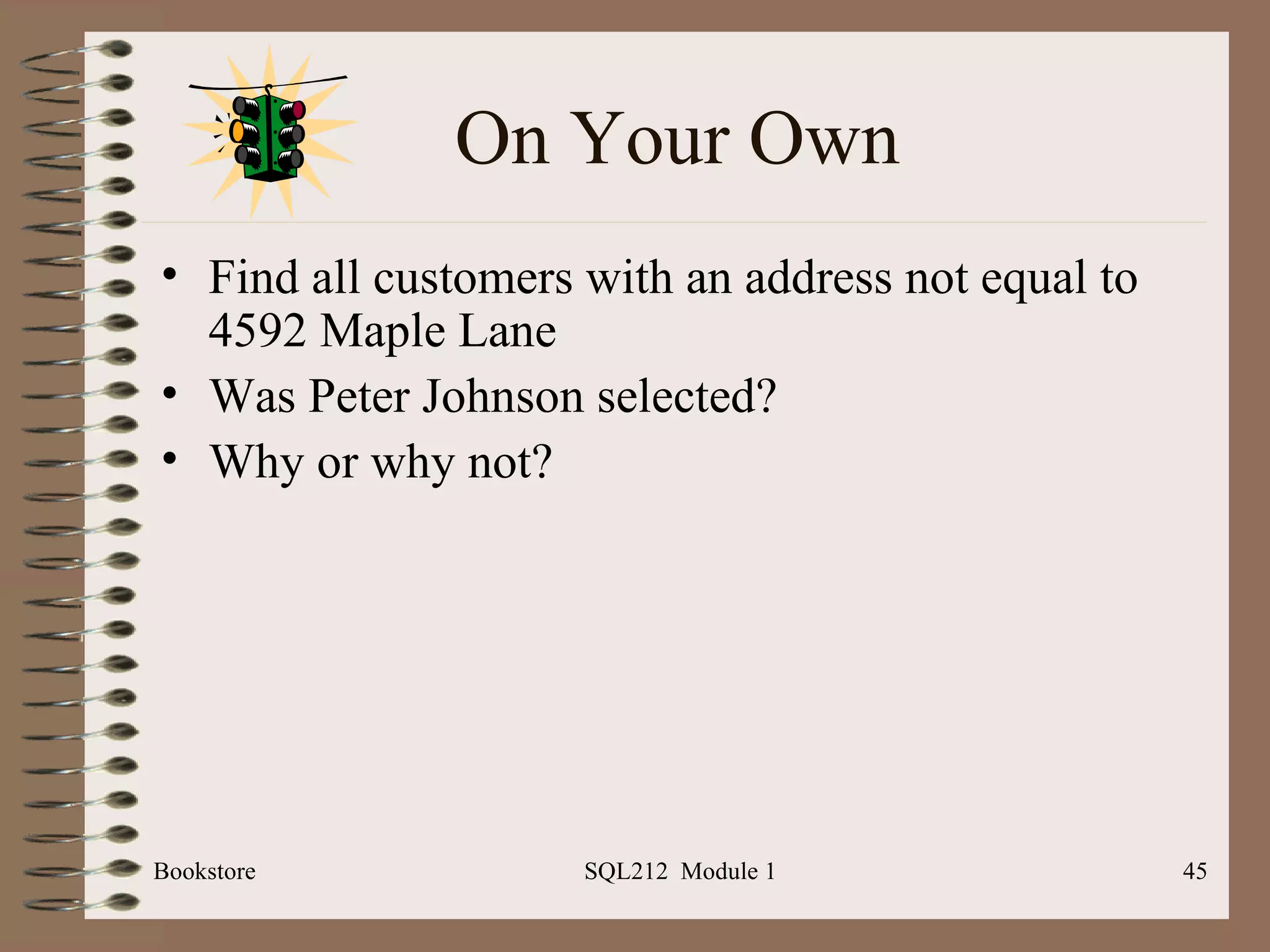 On Your Own Find all customers with an address not equal to 4592 Maple Lane Was Peter Johnson selected? Why or why not? Bookstore SQL212  Module 1 