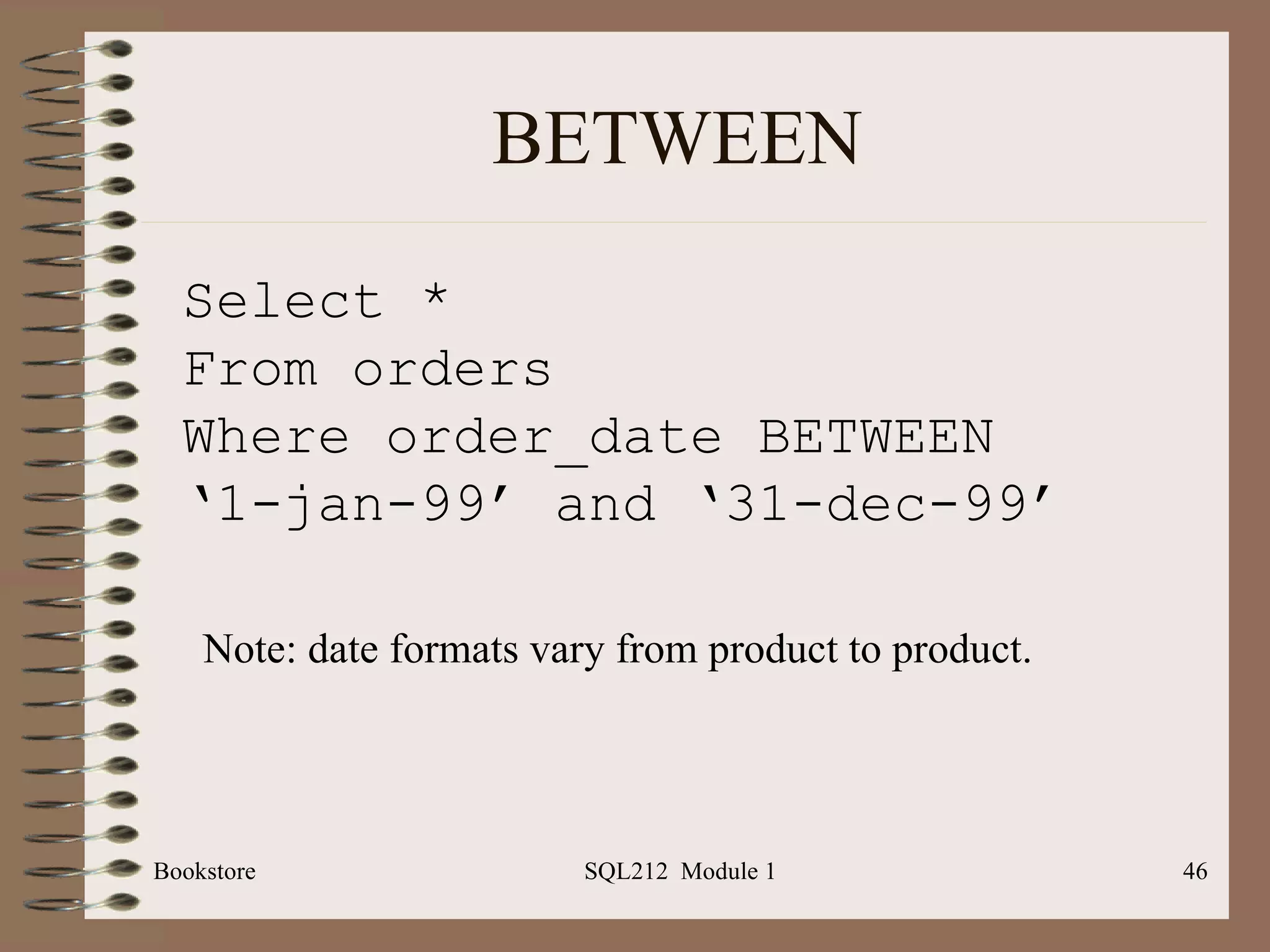 BETWEEN Bookstore SQL212  Module 1 Select * From orders Where order_date BETWEEN ‘ 1-jan-99’ and ‘31-dec-99’ Note: date formats vary from product to product.  
