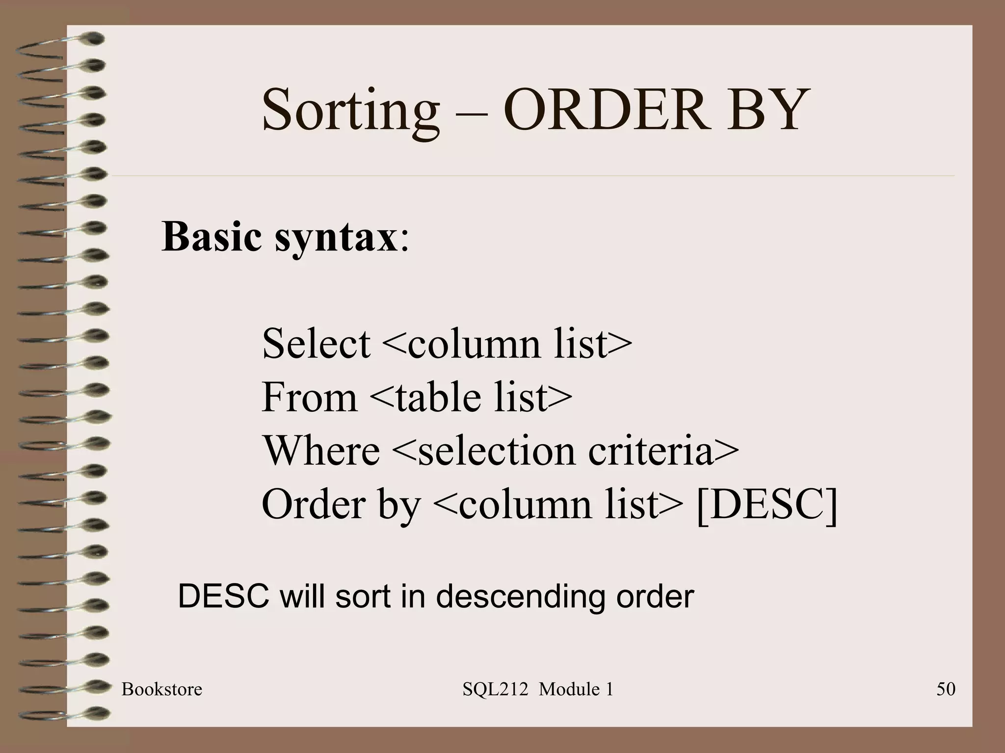 Sorting – ORDER BY Bookstore SQL212  Module 1 DESC will sort in descending order Basic syntax : Select <column list> From <table list> Where <selection criteria> Order by <column list> [DESC] 