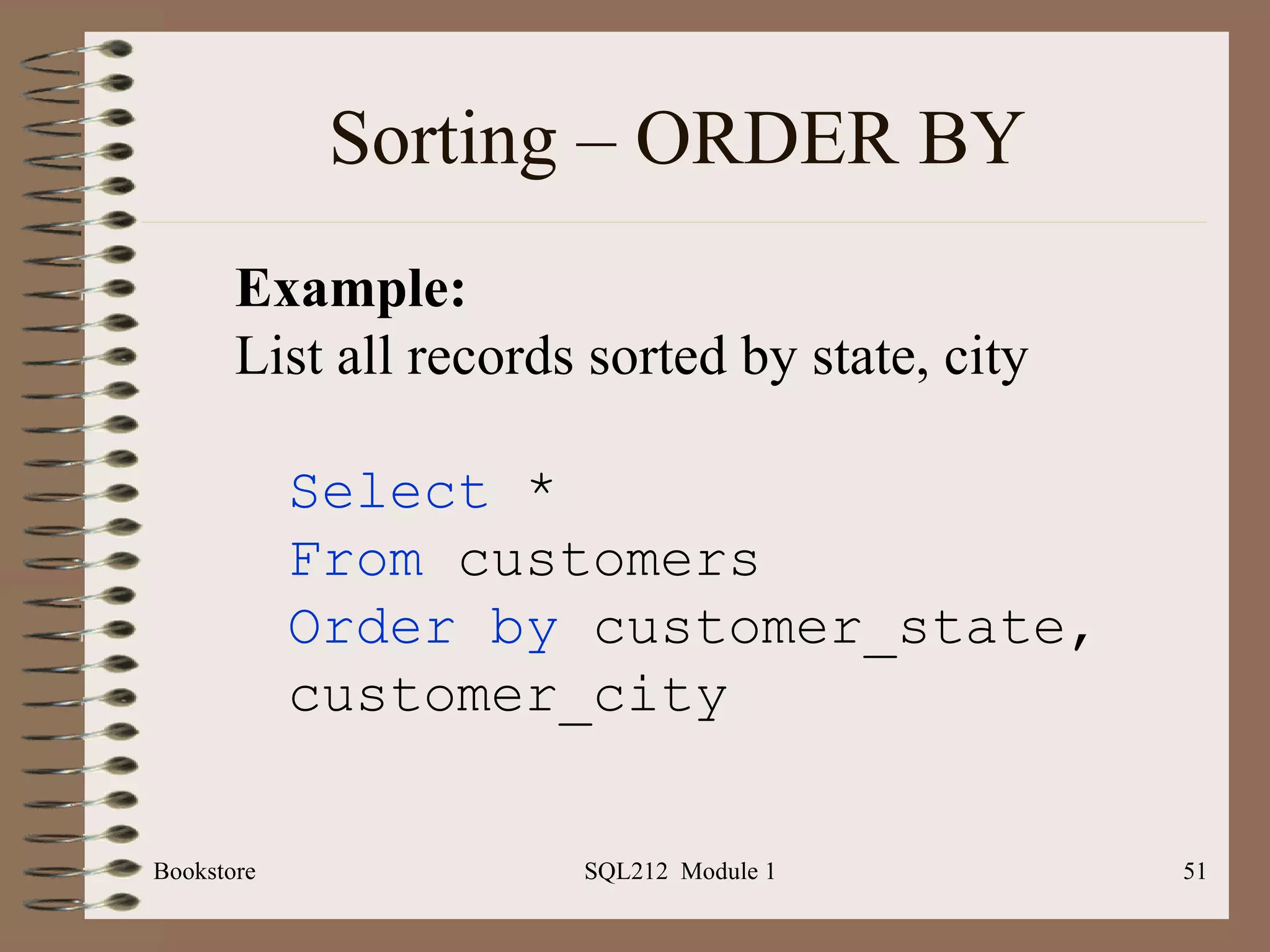 Sorting – ORDER BY Bookstore SQL212  Module 1 Select  * From  customers Order by  customer_state, customer_city Example: List all records sorted by state, city 