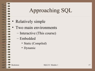 Approaching SQL Relatively simple Two main environments Interactive (This course) Embedded Static (Compiled) Dynamic Bookstore SQL212  Module 1 