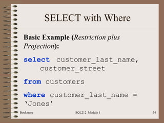 SELECT with Where Bookstore SQL212  Module 1 Basic Example ( Restriction plus Projection ): select   customer_last_name,  customer_street from  customers where  customer_last_name = ‘Jones’ 