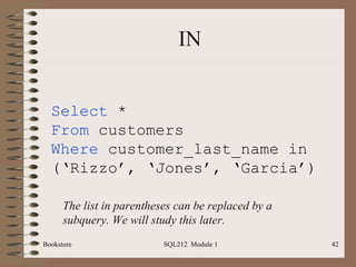 IN Bookstore SQL212  Module 1 Select  * From  customers Where  customer_last_name in (‘Rizzo’, ‘Jones’, ‘Garcia’) The list in parentheses can be replaced by a subquery. We will study this later. 