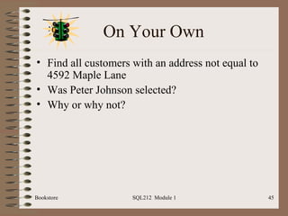 On Your Own Find all customers with an address not equal to 4592 Maple Lane Was Peter Johnson selected? Why or why not? Bookstore SQL212  Module 1 