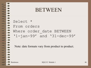 BETWEEN Bookstore SQL212  Module 1 Select * From orders Where order_date BETWEEN ‘ 1-jan-99’ and ‘31-dec-99’ Note: date formats vary from product to product.  