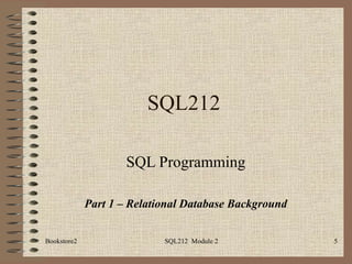 SQL212 SQL Programming Part 1 – Relational Database Background Bookstore2 SQL212  Module 2 