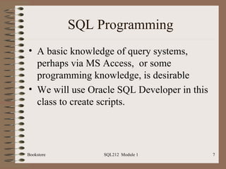 SQL Programming A basic knowledge of query systems, perhaps via MS Access,  or some programming knowledge, is desirable We will use Oracle SQL Developer in this class to create scripts. Bookstore SQL212  Module 1 