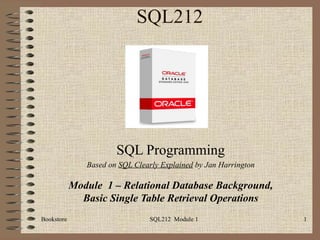 SQL212 SQL Programming Based on  SQL Clearly Explained  by Jan Harrington Module  1 – Relational Database Background, Basic Single Table Retrieval Operations Bookstore SQL212  Module 1 