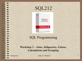 SQL212 SQL Programming Workshop 2 – Joins, Subqueries, Unions, Calculations and Grouping Bookstore2 SQL212  Module 2 