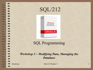 SQL/212 SQL Programming Workshop 3 – Modifying Data, Managing the Database Bookstore SQL212 Module 3 