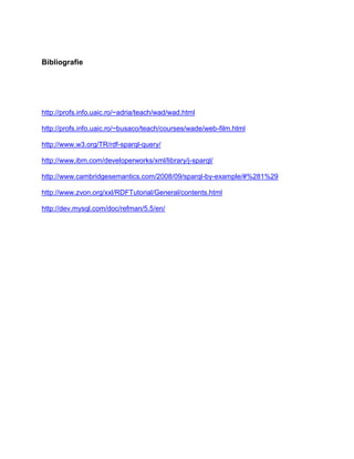 Bibliografie




http://profs.info.uaic.ro/~adria/teach/wad/wad.html

http://profs.info.uaic.ro/~busaco/teach/courses/wade/web-film.html

http://www.w3.org/TR/rdf-sparql-query/

http://www.ibm.com/developerworks/xml/library/j-sparql/

http://www.cambridgesemantics.com/2008/09/sparql-by-example/#%281%29

http://www.zvon.org/xxl/RDFTutorial/General/contents.html

http://dev.mysql.com/doc/refman/5.5/en/
 
