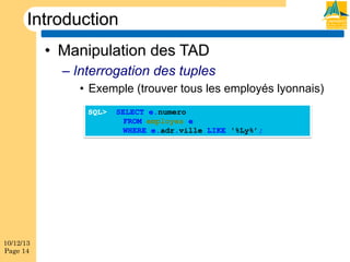 Introduction
•  Manipulation des TAD
–  Interrogation des tuples
•  Exemple (trouver tous les employés lyonnais)
SQL>

10/12/13
Page 14

SELECT e.numero
FROM employes e
WHERE e.adr.ville LIKE '%Ly%’;

 
