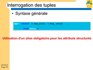 Interrogation des tuples
•  Syntaxe générale
SQL>

SELECT

t.Nom_attr1, t.Nom_ attr2, , ….

FROM Table t;

Utilisation d'un alias obligatoire pour les attributs structurés

10/12/13
Page 65

 