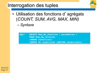 Interrogation des tuples
•  Utilisation des fonctions d agrégats
(COUNT, SUM, AVG, MAX, MIN)
–  Syntaxe
SQL>

10/12/13
Page 71

SELECT Nom_de_fonction ( paramètres )!
!FROM Nom_de_relation!
![WHERE condition1]!
![GROUP BY condition2 [HAVING condition3]]!

 