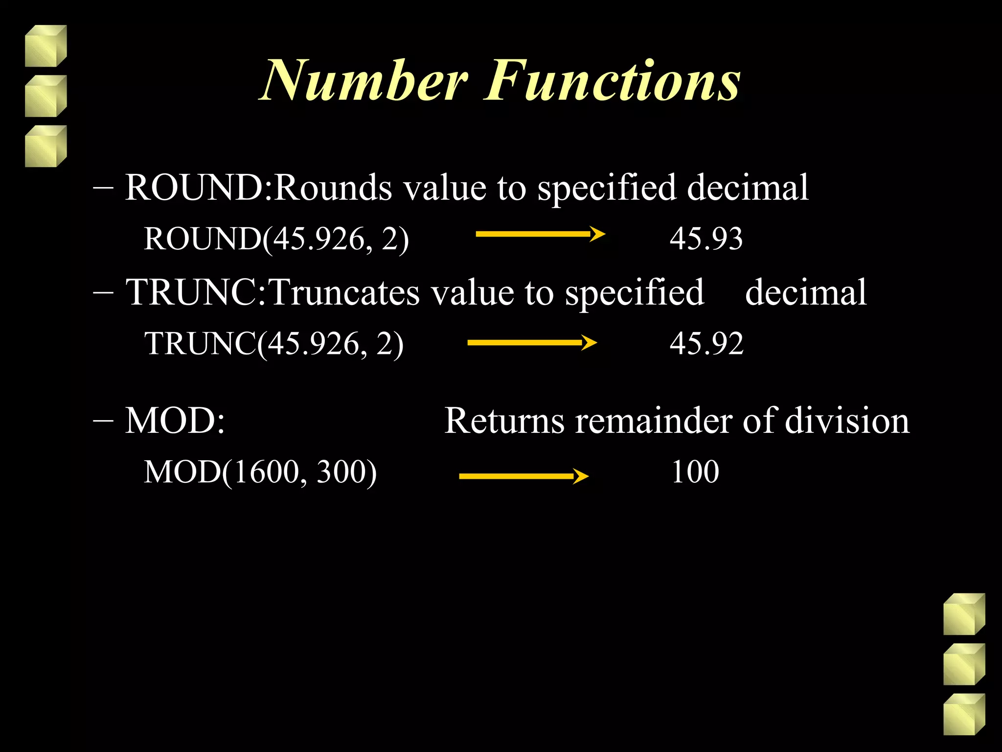 Number Functions
– ROUND:Rounds value to specified decimal
ROUND(45.926, 2) 45.93
– TRUNC:Truncates value to specified decimal
TRUNC(45.926, 2) 45.92
– MOD: Returns remainder of division
MOD(1600, 300) 100
 