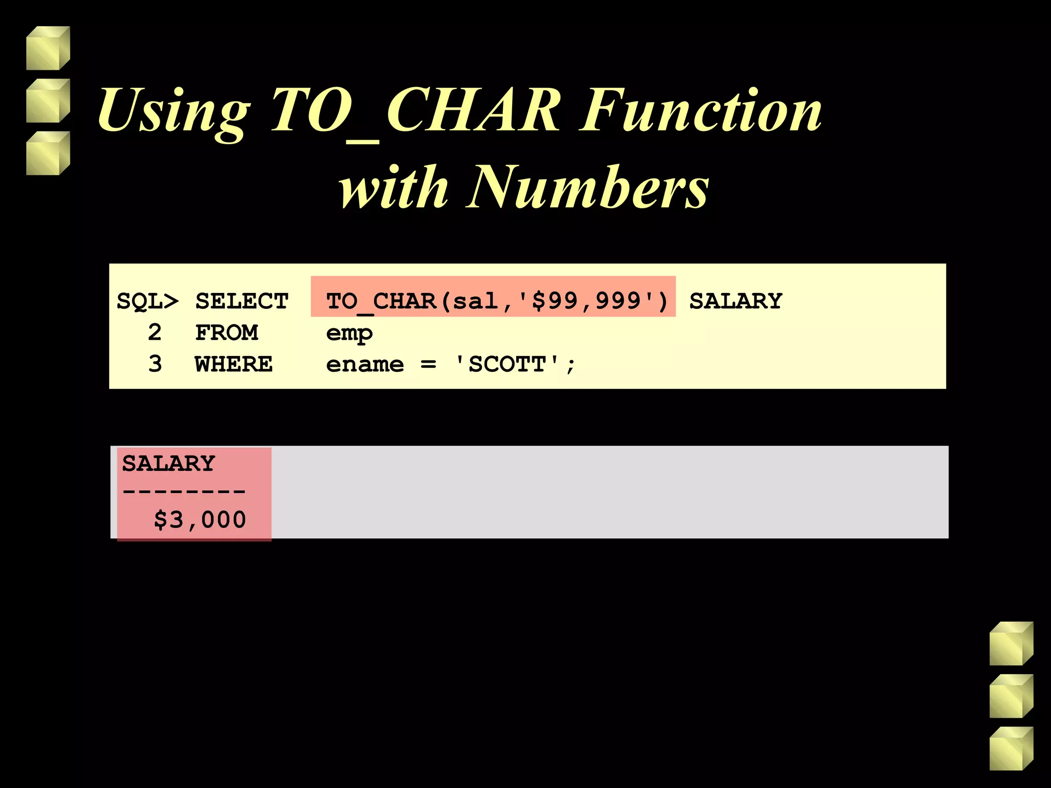 Using TO_CHAR Function
with Numbers
SQL> SELECT TO_CHAR(sal,'$99,999') SALARY
2 FROM emp
3 WHERE ename = 'SCOTT';
SALARY
--------
$3,000
 