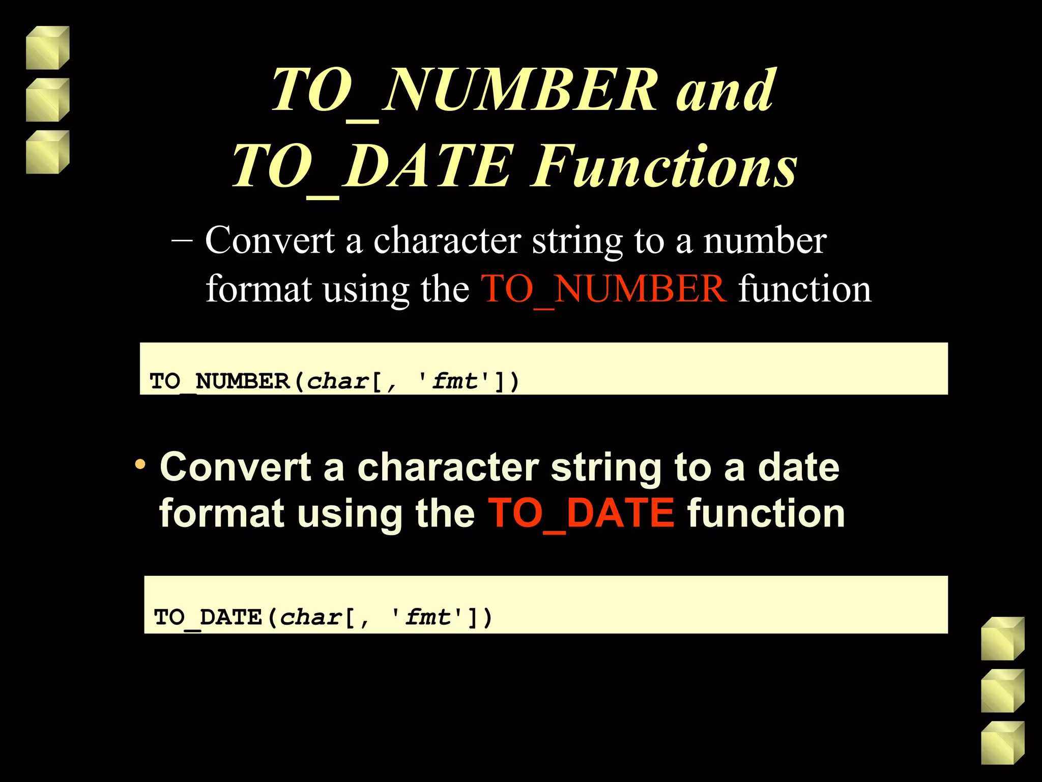 TO_NUMBER and
TO_DATE Functions
– Convert a character string to a number
format using the TO_NUMBER function
TO_NUMBER(char[, 'fmt'])TO_NUMBER(char[, 'fmt'])
• Convert a character string to a date
format using the TO_DATE function
TO_DATE(char[, 'fmt'])TO_DATE(char[, 'fmt'])
 