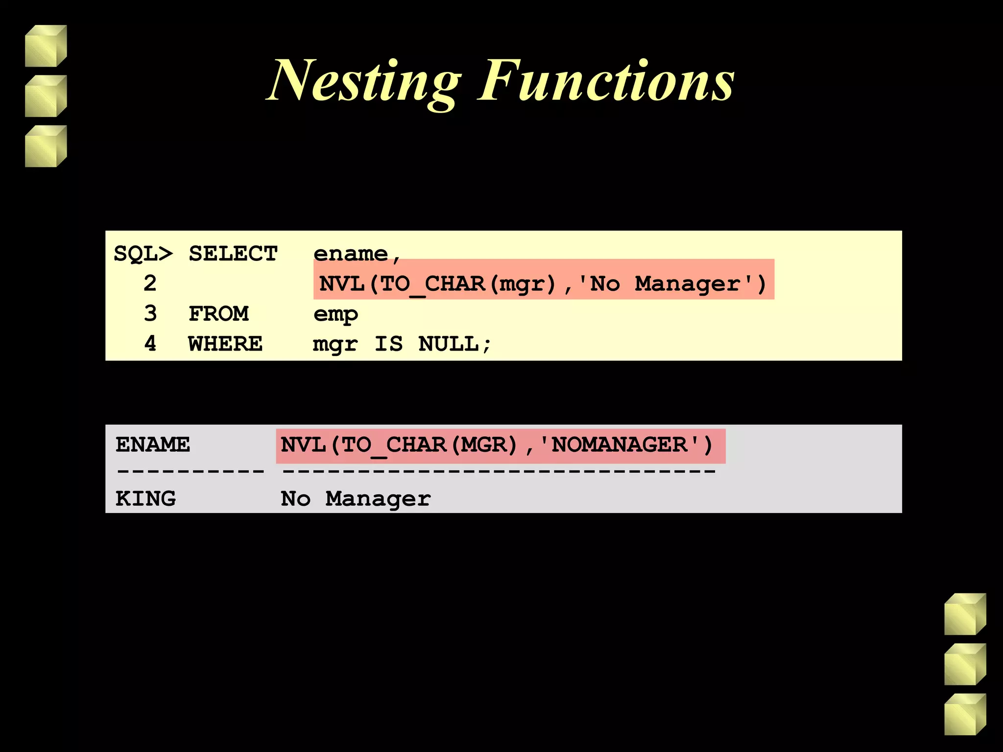 Nesting Functions
SQL> SELECT ename,
2 NVL(TO_CHAR(mgr),'No Manager')
3 FROM emp
4 WHERE mgr IS NULL;
ENAME NVL(TO_CHAR(MGR),'NOMANAGER')
---------- -----------------------------
KING No Manager
 