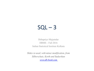 SQL – 3
Debapriyo Majumdar
DBMS – Fall 2016
Indian Statistical Institute Kolkata
Slides re-used, with minor modification, from
Silberschatz, Korth and Sudarshan
www.db-book.com
 