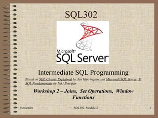 SQL302




              Intermediate SQL Programming
   Based on SQL Clearly Explained by Jan Harrington and Microsoft SQL Server T-
   SQL Fundamentals by Itzki Ben-gan

            Workshop 2 – Joins, Set Operations, Window
                            Functions
Bookstore                         SQL302 Module 2                                 1
 