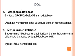 DDL
b. Menghapus Database
Syntax : DROP DATABASE namadatabase;
Database yang akan dihapus sesuai dengan namadatabase.
c. Menggunakan Database
Sebelum membuat suatu tabel, terlebih dahulu harus memilih
salah satu database sebagai database aktif.
syntax : USE namadatabase;
 