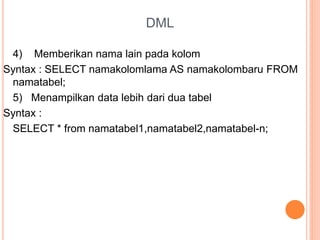 DML
4) Memberikan nama lain pada kolom
Syntax : SELECT namakolomlama AS namakolombaru FROM
namatabel;
5) Menampilkan data lebih dari dua tabel
Syntax :
SELECT * from namatabel1,namatabel2,namatabel-n;
 